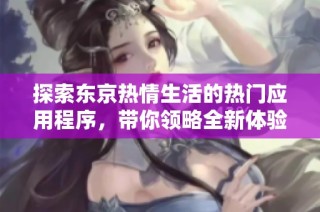 探索东京热情生活的热门应用程序，带你领略全新体验与精彩内容