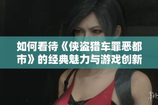 如何看待《侠盗猎车罪恶都市》的经典魅力与游戏创新点