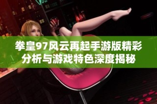 拳皇97风云再起手游版精彩分析与游戏特色深度揭秘