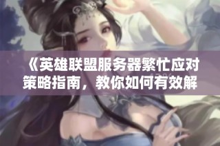 《英雄联盟服务器繁忙应对策略指南，教你如何有效解决等待问题》