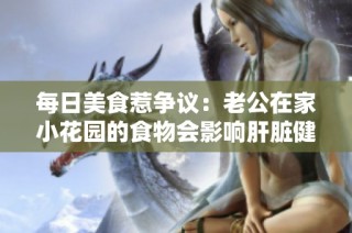 每日美食惹争议：老公在家小花园的食物会影响肝脏健康吗？