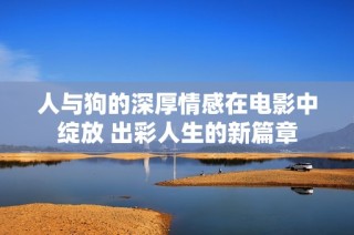人与狗的深厚情感在电影中绽放 出彩人生的新篇章