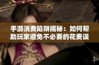 手游消费陷阱揭秘：如何帮助玩家避免不必要的花费误区