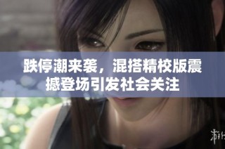 跌停潮来袭，混搭精校版震撼登场引发社会关注