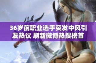 36岁前职业选手突发中风引发热议 刷新微博热搜榜首