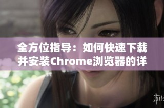 全方位指导：如何快速下载并安装Chrome浏览器的详细步骤
