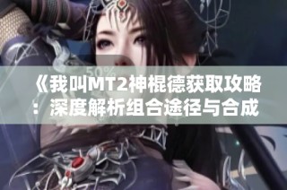 《我叫MT2神棍德获取攻略：深度解析组合途径与合成秘籍》