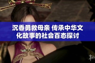 沉香勇救母亲 传承中华文化故事的社会百态探讨