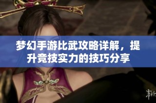 梦幻手游比武攻略详解，提升竞技实力的技巧分享