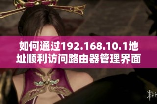 如何通过192.168.10.1地址顺利访问路由器管理界面指南