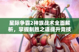 星际争霸2神族战术全面解析，掌握制胜之道提升竞技水平