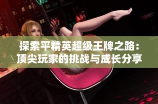 探索平精英超级王牌之路：顶尖玩家的挑战与成长分享