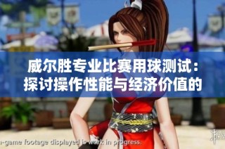 威尔胜专业比赛用球测试：探讨操作性能与经济价值的完美结合