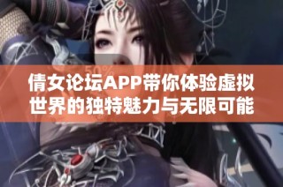 倩女论坛APP带你体验虚拟世界的独特魅力与无限可能