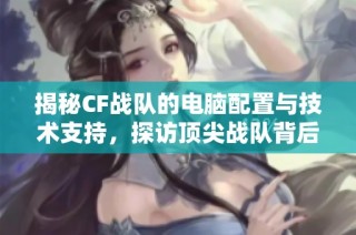 揭秘CF战队的电脑配置与技术支持，探访顶尖战队背后的科技力量