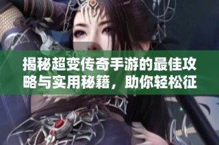 揭秘超变传奇手游的最佳攻略与实用秘籍，助你轻松征战游戏世界