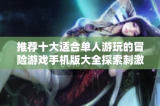 推荐十大适合单人游玩的冒险游戏手机版大全探索刺激与乐趣