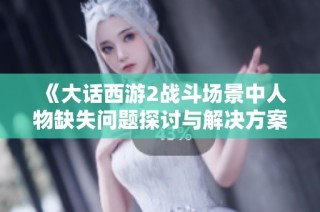 《大话西游2战斗场景中人物缺失问题探讨与解决方案》