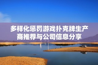 多样化惩罚游戏扑克牌生产商推荐与公司信息分享