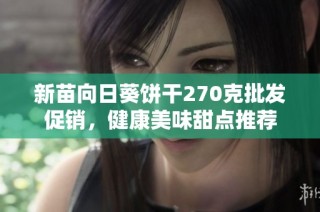 新苗向日葵饼干270克批发促销，健康美味甜点推荐