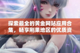 探索最全的黄金网站应用合集，畅享刚果地区的优质资源与服务