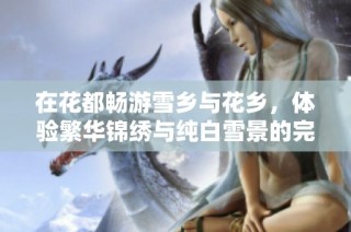 在花都畅游雪乡与花乡，体验繁华锦绣与纯白雪景的完美结合