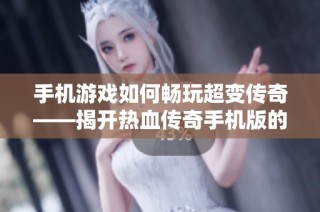 手机游戏如何畅玩超变传奇——揭开热血传奇手机版的魅力之谜