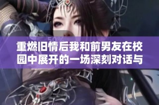 重燃旧情后我和前男友在校园中展开的一场深刻对话与和解之旅
