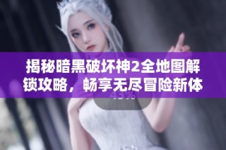 揭秘暗黑破坏神2全地图解锁攻略，畅享无尽冒险新体验