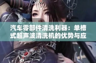 汽车零部件清洗利器：单槽式超声波清洗机的优势与应用分析