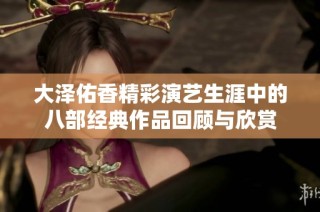 大泽佑香精彩演艺生涯中的八部经典作品回顾与欣赏