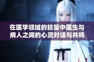 在医学领域的较量中医生与病人之间的心灵对话与共鸣