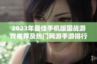 2023年最佳手机版国战游戏推荐及热门网游手游排行榜分析