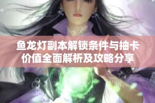 鱼龙灯副本解锁条件与抽卡价值全面解析及攻略分享