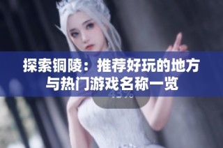探索铜陵：推荐好玩的地方与热门游戏名称一览