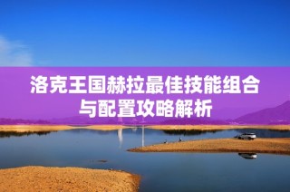 洛克王国赫拉最佳技能组合与配置攻略解析