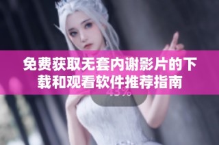 免费获取无套内谢影片的下载和观看软件推荐指南