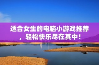 适合女生的电脑小游戏推荐，轻松快乐尽在其中！