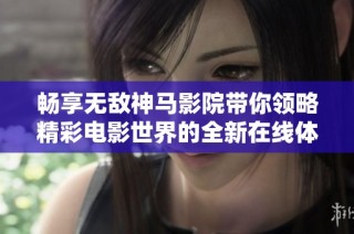 畅享无敌神马影院带你领略精彩电影世界的全新在线体验
