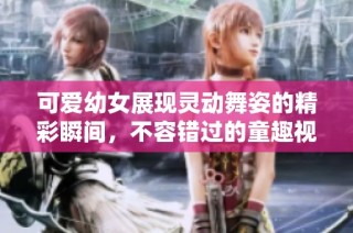 可爱幼女展现灵动舞姿的精彩瞬间，不容错过的童趣视频大赏