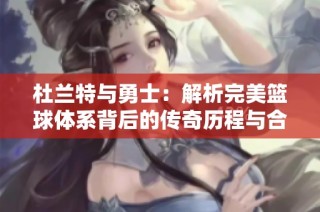 杜兰特与勇士：解析完美篮球体系背后的传奇历程与合作之道
