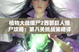 植物大战僵尸2西部巨人僵尸攻略：第八关挑战策略详解