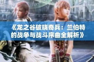《龙之谷破晓奇兵：兰伯特的战争与战斗序曲全解析》