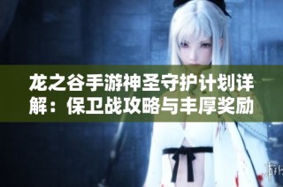 龙之谷手游神圣守护计划详解：保卫战攻略与丰厚奖励全揭秘
