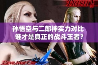 孙悟空与二郎神实力对比 谁才是真正的战斗王者？