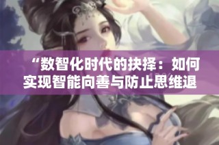 “数智化时代的抉择：如何实现智能向善与防止思维退化”