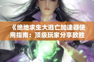 《绝地求生大逃亡加速器使用指南：顶级玩家分享致胜技巧与心得》
