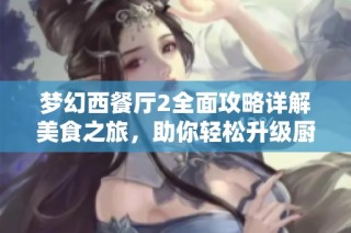 梦幻西餐厅2全面攻略详解美食之旅，助你轻松升级厨艺！