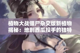 植物大战僵尸杂交版新植物揭秘：地刺西瓜投手的独特能力与玩法分析