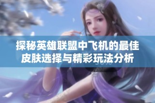 探秘英雄联盟中飞机的最佳皮肤选择与精彩玩法分析
